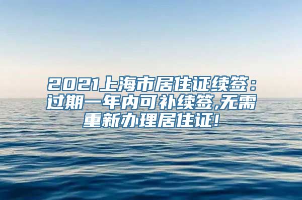 2021上海市居住证续签：过期一年内可补续签,无需重新办理居住证!