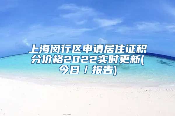 上海闵行区申请居住证积分价格2022实时更新(今日／报告)