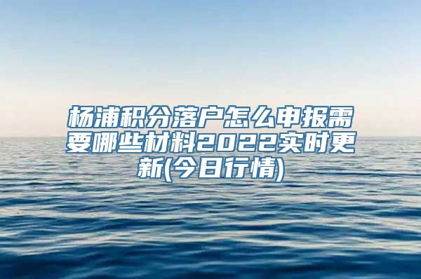 杨浦积分落户怎么申报需要哪些材料2022实时更新(今日行情)