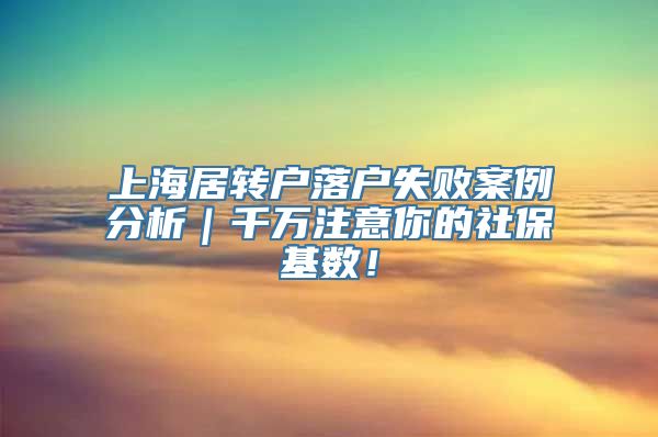 上海居转户落户失败案例分析｜千万注意你的社保基数！