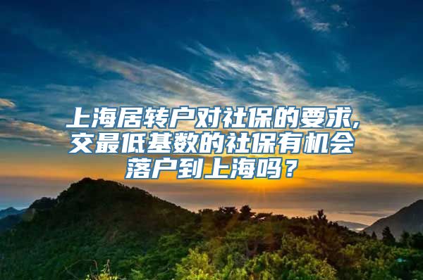 上海居转户对社保的要求,交最低基数的社保有机会落户到上海吗？