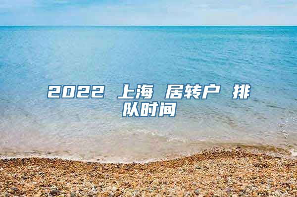 2022 上海 居转户 排队时间