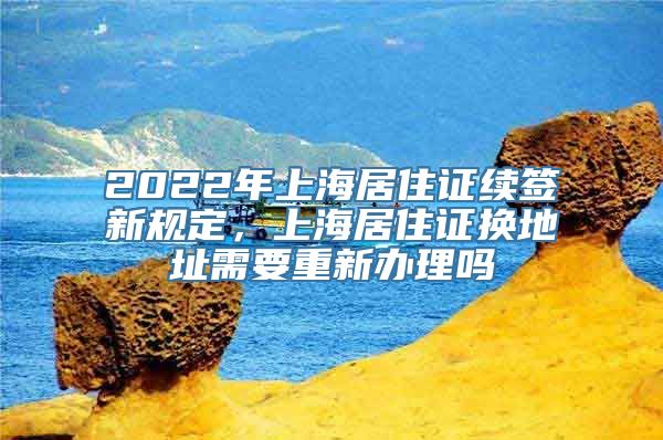 2022年上海居住证续签新规定，上海居住证换地址需要重新办理吗