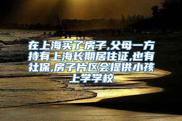 在上海买了房子,父母一方持有上海长期居住证,也有社保,房子片区会提供小孩上学学校