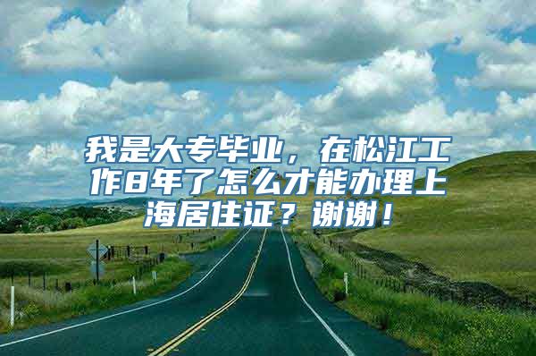 我是大专毕业，在松江工作8年了怎么才能办理上海居住证？谢谢！