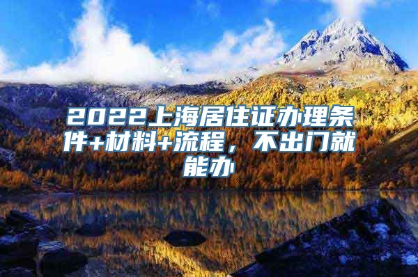 2022上海居住证办理条件+材料+流程，不出门就能办