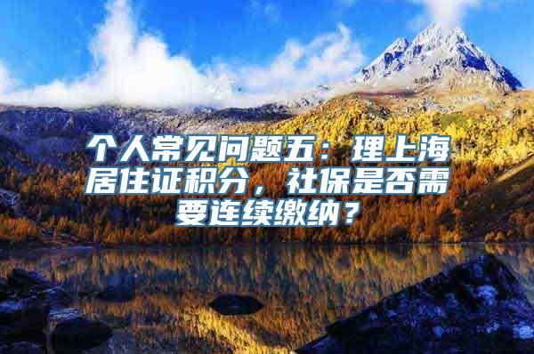 个人常见问题五：理上海居住证积分，社保是否需要连续缴纳？