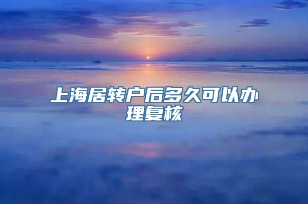 上海居转户后多久可以办理复核