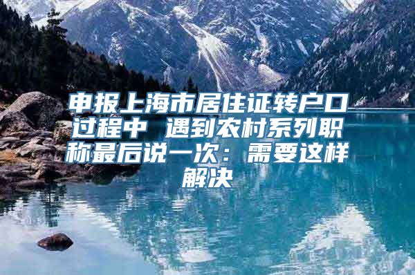 申报上海市居住证转户口过程中 遇到农村系列职称最后说一次：需要这样解决