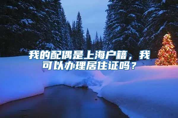 我的配偶是上海户籍，我可以办理居住证吗？