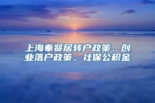 上海奉贤居转户政策、创业落户政策、社保公积金