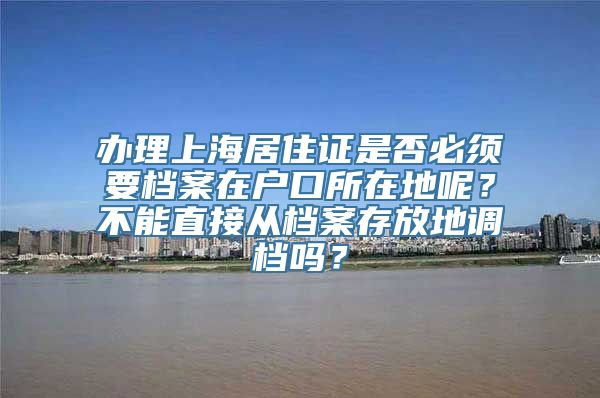 办理上海居住证是否必须要档案在户口所在地呢？不能直接从档案存放地调档吗？