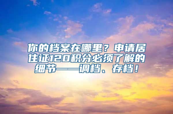 你的档案在哪里？申请居住证120积分必须了解的细节——调档、存档！