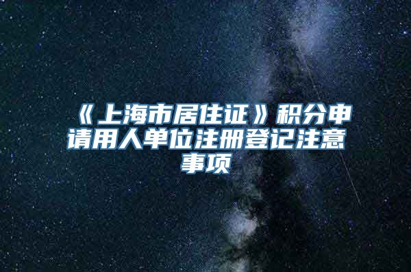 《上海市居住证》积分申请用人单位注册登记注意事项