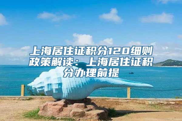 上海居住证积分120细则政策解读：上海居住证积分办理前提