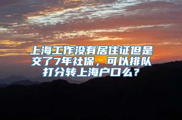 上海工作没有居住证但是交了7年社保，可以排队打分转上海户口么？