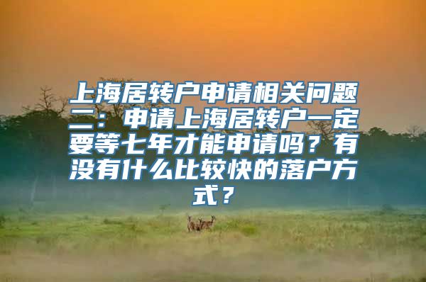 上海居转户申请相关问题二：申请上海居转户一定要等七年才能申请吗？有没有什么比较快的落户方式？