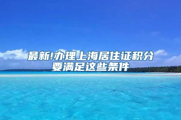 最新!办理上海居住证积分要满足这些条件