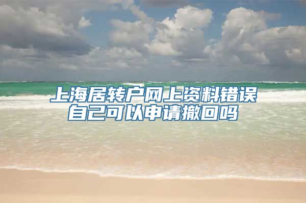 上海居转户网上资料错误自己可以申请撤回吗