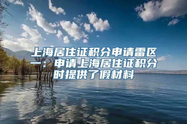 上海居住证积分申请雷区一：申请上海居住证积分时提供了假材料