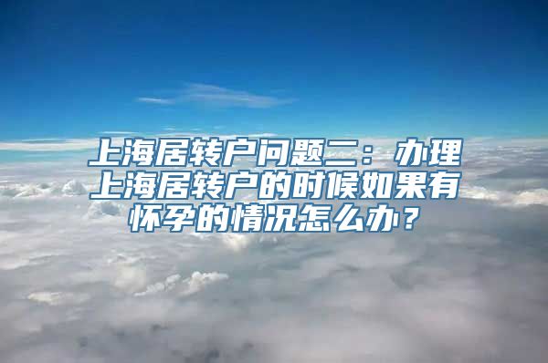 上海居转户问题二：办理上海居转户的时候如果有怀孕的情况怎么办？