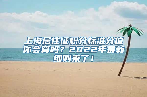 上海居住证积分标准分值你会算吗？2022年最新细则来了！