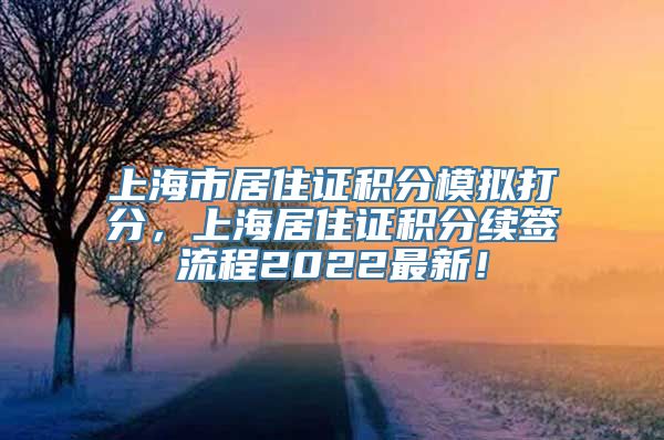 上海市居住证积分模拟打分，上海居住证积分续签流程2022最新！