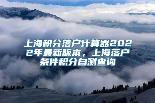 上海积分落户计算器2022年最新版本，上海落户条件积分自测查询