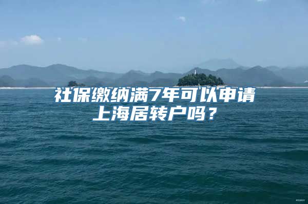 社保缴纳满7年可以申请上海居转户吗？