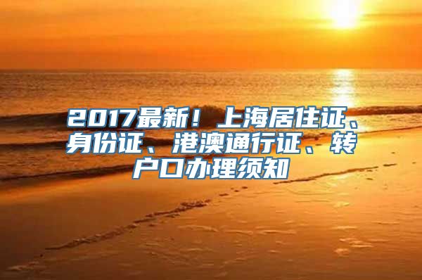 2017最新！上海居住证、身份证、港澳通行证、转户口办理须知