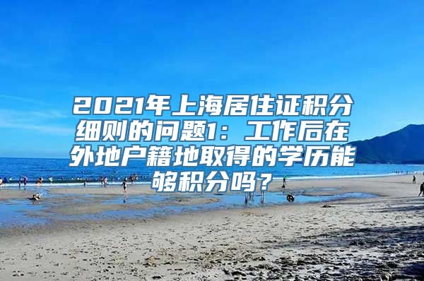 2021年上海居住证积分细则的问题1：工作后在外地户籍地取得的学历能够积分吗？