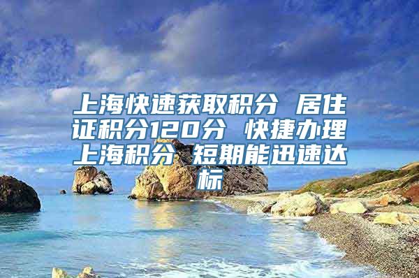 上海快速获取积分 居住证积分120分 快捷办理上海积分 短期能迅速达标