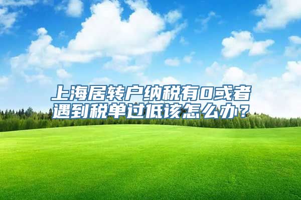 上海居转户纳税有0或者遇到税单过低该怎么办？