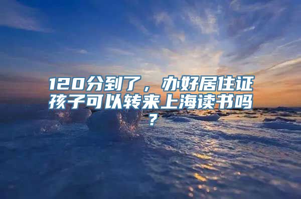 120分到了，办好居住证孩子可以转来上海读书吗？