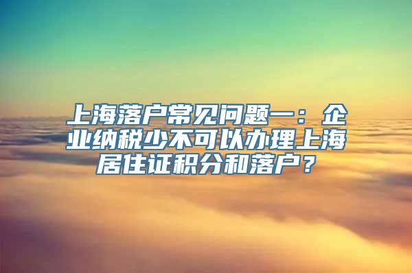 上海落户常见问题一：企业纳税少不可以办理上海居住证积分和落户？