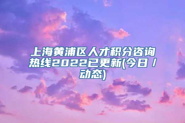 上海黄浦区人才积分咨询热线2022已更新(今日／动态)