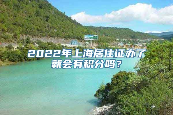 2022年上海居住证办了就会有积分吗？