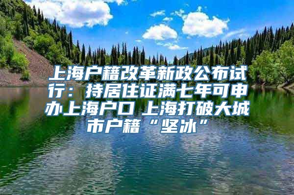 上海户籍改革新政公布试行：持居住证满七年可申办上海户口　上海打破大城市户籍“坚冰”