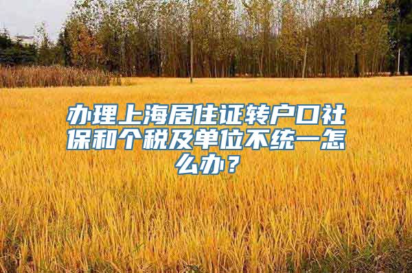 办理上海居住证转户口社保和个税及单位不统一怎么办？