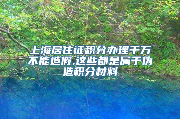 上海居住证积分办理千万不能造假,这些都是属于伪造积分材料