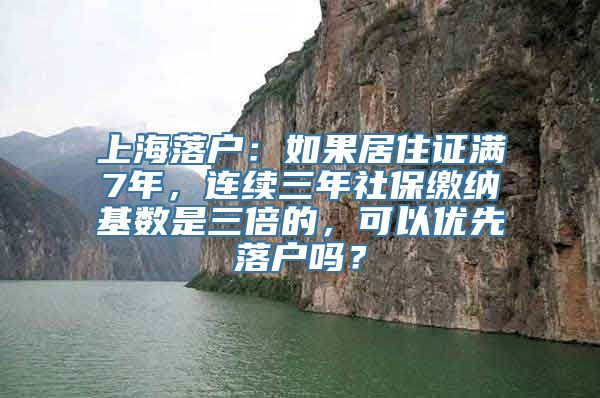 上海落户：如果居住证满7年，连续三年社保缴纳基数是三倍的，可以优先落户吗？