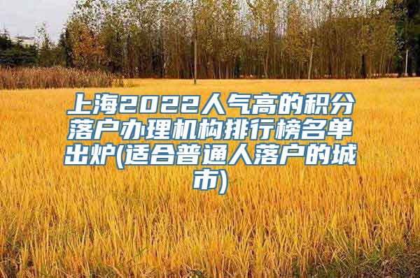 上海2022人气高的积分落户办理机构排行榜名单出炉(适合普通人落户的城市)