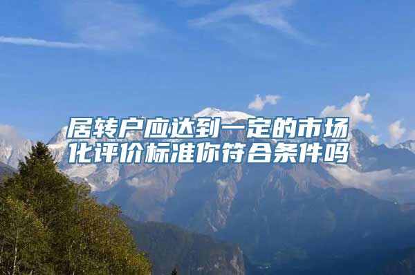 居转户应达到一定的市场化评价标准你符合条件吗