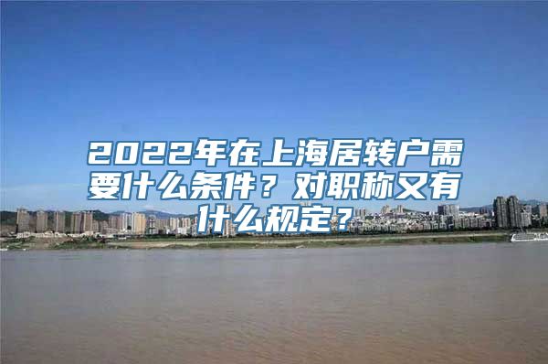 2022年在上海居转户需要什么条件？对职称又有什么规定？