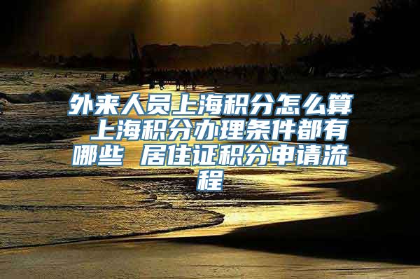 外来人员上海积分怎么算 上海积分办理条件都有哪些 居住证积分申请流程