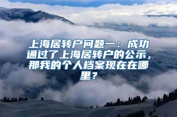 上海居转户问题一：成功通过了上海居转户的公示，那我的个人档案现在在哪里？