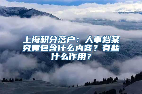 上海积分落户：人事档案究竟包含什么内容？有些什么作用？