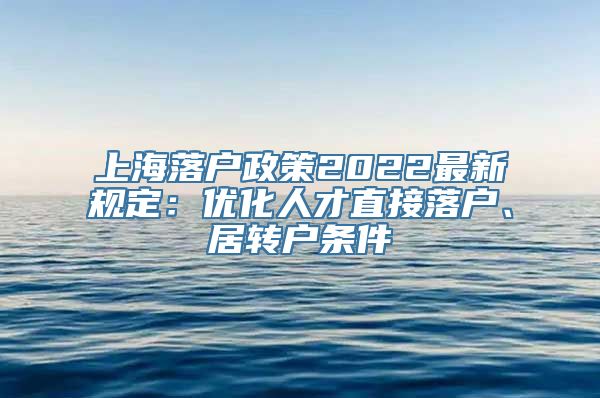 上海落户政策2022最新规定：优化人才直接落户、居转户条件