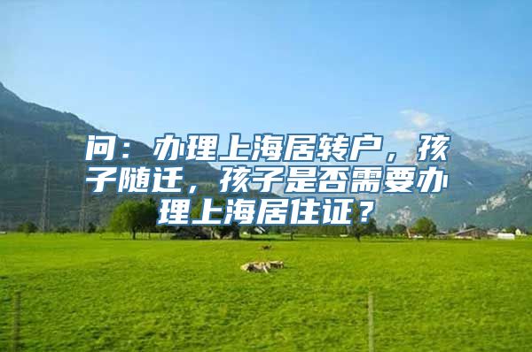 问：办理上海居转户，孩子随迁，孩子是否需要办理上海居住证？