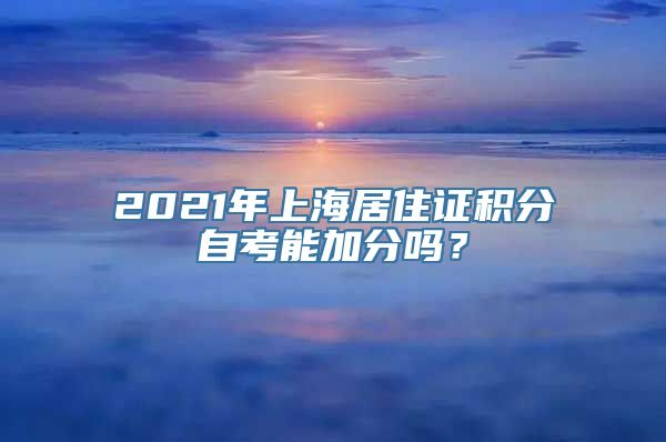 2021年上海居住证积分自考能加分吗？